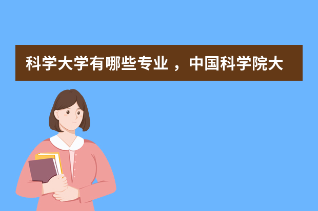 科学大学有哪些专业 ，中国科学院大学有哪些专业？让你一次性了解？